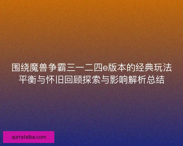 围绕魔兽争霸三一二四e版本的经典玩法平衡与怀旧回顾探索与影响解析总结