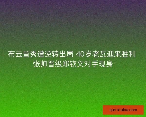 布云首秀遭逆转出局 40岁老瓦迎来胜利 张帅晋级郑钦文对手现身