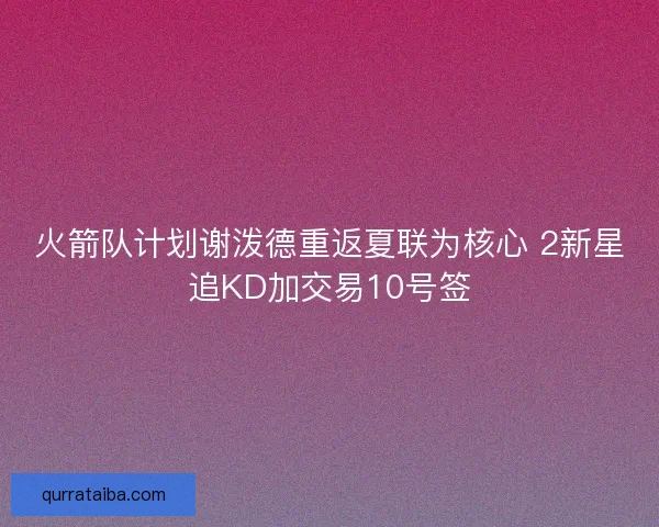 火箭队计划谢泼德重返夏联为核心 2新星追KD加交易10号签