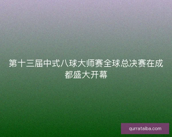 第十三届中式八球大师赛全球总决赛在成都盛大开幕