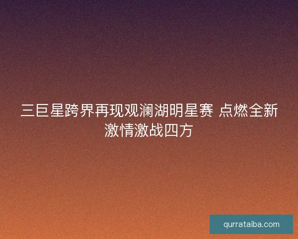 三巨星跨界再现观澜湖明星赛 点燃全新激情激战四方
