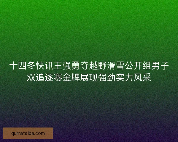 十四冬快讯王强勇夺越野滑雪公开组男子双追逐赛金牌展现强劲实力风采